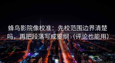 蜂鸟影院像校准：先校范围边界清楚吗，再把段落写成提纲（评论也能用）