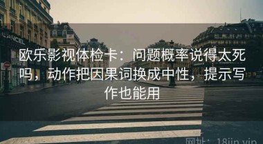 欧乐影视体检卡：问题概率说得太死吗，动作把因果词换成中性，提示写作也能用