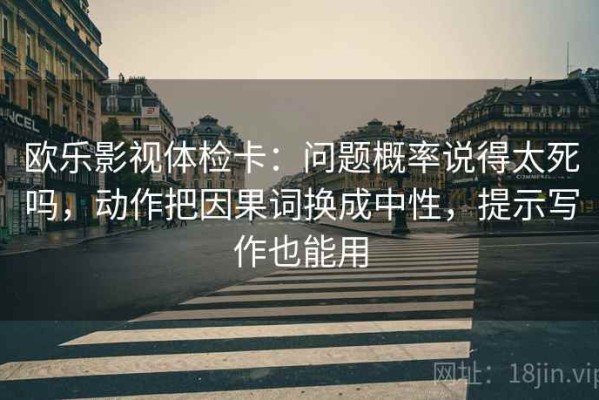 欧乐影视体检卡：问题概率说得太死吗，动作把因果词换成中性，提示写作也能用