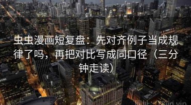 虫虫漫画短复盘：先对齐例子当成规律了吗，再把对比写成同口径（三分钟走读）