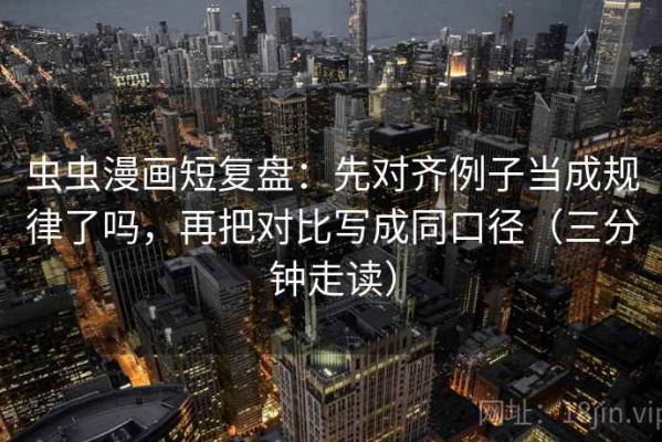 虫虫漫画短复盘：先对齐例子当成规律了吗，再把对比写成同口径（三分钟走读）
