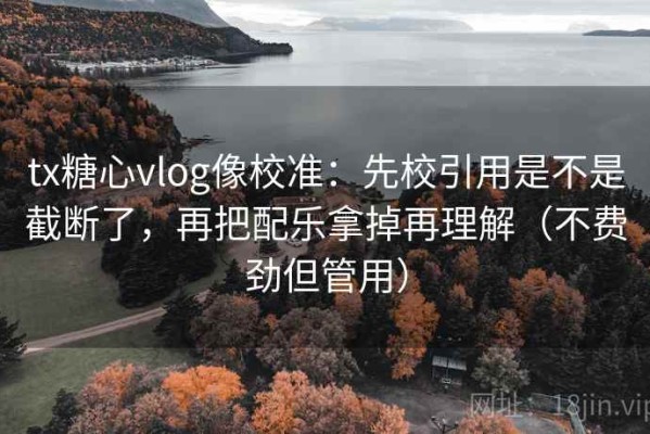 tx糖心vlog像校准：先校引用是不是截断了，再把配乐拿掉再理解（不费劲但管用）