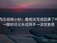西瓜视频小抄：看相关写成因果了吗→做把结论拆成两步→读完更稳