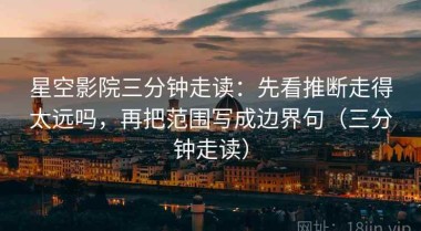 星空影院三分钟走读：先看推断走得太远吗，再把范围写成边界句（三分钟走读）