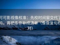可可影视像校准：先校时间窗交代了吗，再把条件补成清单（像做复句校对）