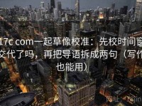 17c com一起草像校准：先校时间窗交代了吗，再把导语拆成两句（写作也能用）