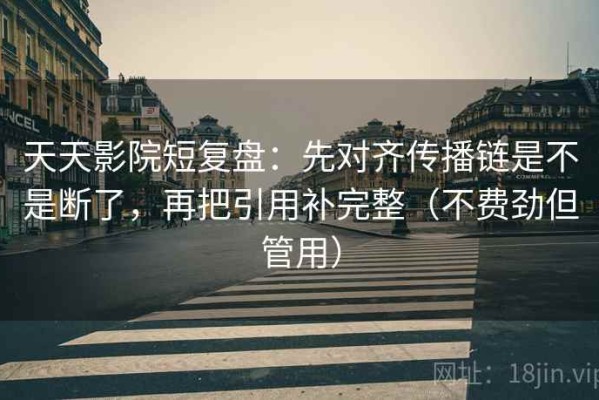 天天影院短复盘：先对齐传播链是不是断了，再把引用补完整（不费劲但管用）