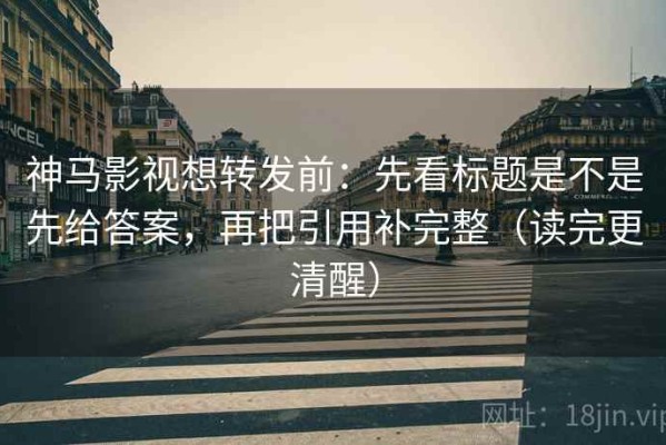 神马影视想转发前：先看标题是不是先给答案，再把引用补完整（读完更清醒）