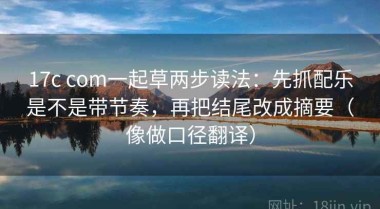 17c com一起草两步读法：先抓配乐是不是带节奏，再把结尾改成摘要（像做口径翻译）