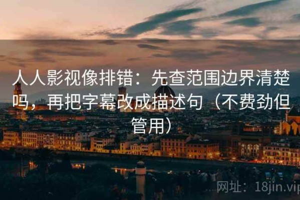 人人影视像排错：先查范围边界清楚吗，再把字幕改成描述句（不费劲但管用）