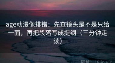age动漫像排错：先查镜头是不是只给一面，再把段落写成提纲（三分钟走读）