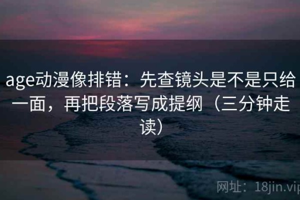 age动漫像排错：先查镜头是不是只给一面，再把段落写成提纲（三分钟走读）