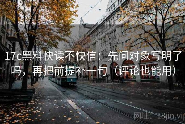 17c黑料快读不快信：先问对象写明了吗，再把前提补一句（评论也能用）