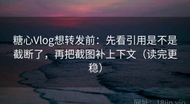 糖心Vlog想转发前：先看引用是不是截断了，再把截图补上下文（读完更稳）