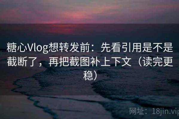 糖心Vlog想转发前：先看引用是不是截断了，再把截图补上下文（读完更稳）