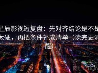 星辰影视短复盘：先对齐结论是不是太硬，再把条件补成清单（读完更清醒）