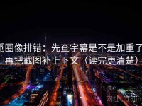 觅圈像排错：先查字幕是不是加重了，再把截图补上下文（读完更清楚）