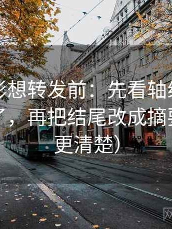 神马电影想转发前：先看轴线起点是不是动了，再把结尾改成摘要（读完更清楚）