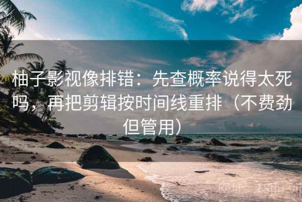 柚子影视像排错：先查概率说得太死吗，再把剪辑按时间线重排（不费劲但管用）