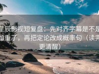 星辰影视短复盘：先对齐字幕是不是加重了，再把定论改成概率句（读完更清醒）