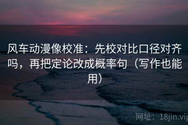 风车动漫像校准：先校对比口径对齐吗，再把定论改成概率句（写作也能用）