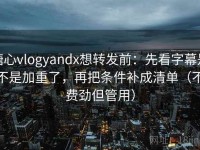 糖心vlogyandx想转发前：先看字幕是不是加重了，再把条件补成清单（不费劲但管用）