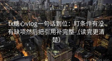 tx糖心vlog一句话到位：盯条件有没有缺项然后把引用补完整（读完更清楚）