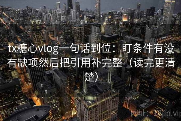 tx糖心vlog一句话到位：盯条件有没有缺项然后把引用补完整（读完更清楚）
