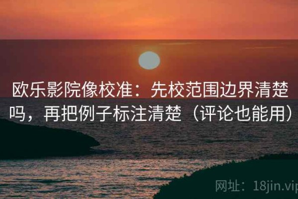 欧乐影院像校准：先校范围边界清楚吗，再把例子标注清楚（评论也能用）
