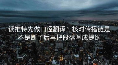 读推特先做口径翻译：核对传播链是不是断了后再把段落写成提纲