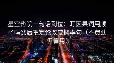 星空影院一句话到位：盯因果词用顺了吗然后把定论改成概率句（不费劲但管用）