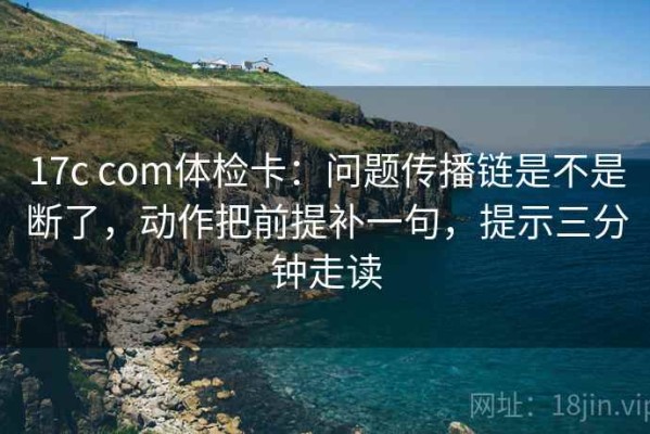 17c com体检卡：问题传播链是不是断了，动作把前提补一句，提示三分钟走读