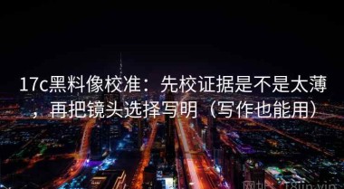 17c黑料像校准：先校证据是不是太薄，再把镜头选择写明（写作也能用）