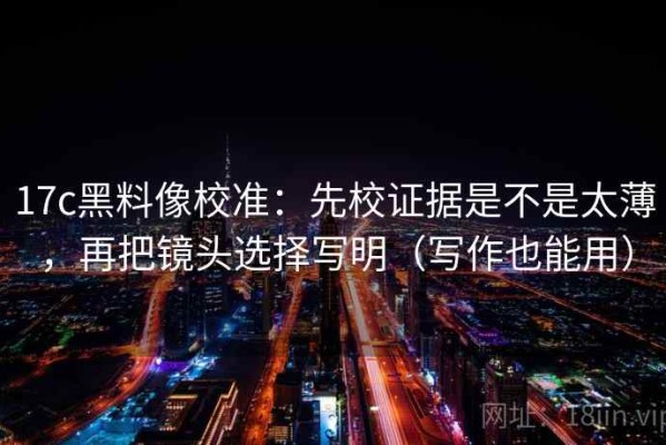 17c黑料像校准：先校证据是不是太薄，再把镜头选择写明（写作也能用）