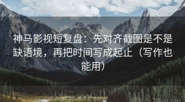 神马影视短复盘：先对齐截图是不是缺语境，再把时间写成起止（写作也能用）