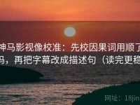 神马影视像校准：先校因果词用顺了吗，再把字幕改成描述句（读完更稳）