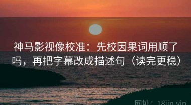 神马影视像校准：先校因果词用顺了吗，再把字幕改成描述句（读完更稳）