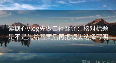 读糖心Vlog先做口径翻译：核对标题是不是先给答案后再把镜头选择写明