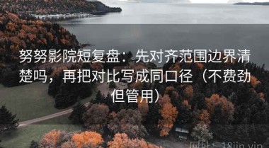 努努影院短复盘：先对齐范围边界清楚吗，再把对比写成同口径（不费劲但管用）