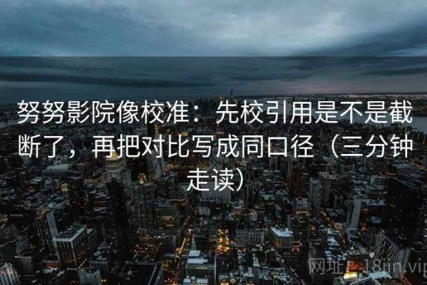 努努影院像校准：先校引用是不是截断了，再把对比写成同口径（三分钟走读）