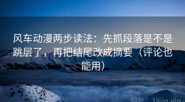 风车动漫两步读法：先抓段落是不是跳层了，再把结尾改成摘要（评论也能用）