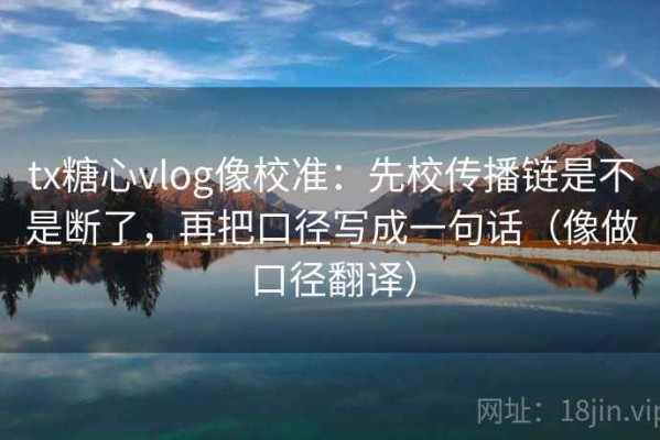 tx糖心vlog像校准：先校传播链是不是断了，再把口径写成一句话（像做口径翻译）