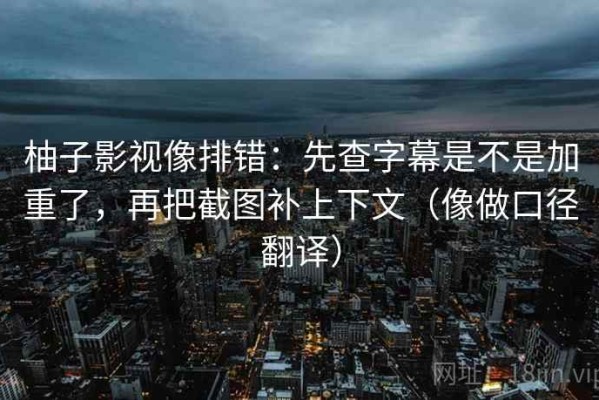 柚子影视像排错：先查字幕是不是加重了，再把截图补上下文（像做口径翻译）