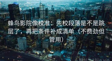蜂鸟影院像校准：先校段落是不是跳层了，再把条件补成清单（不费劲但管用）
