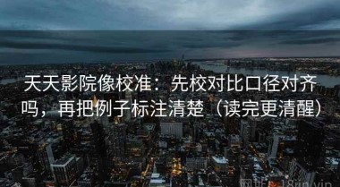 天天影院像校准：先校对比口径对齐吗，再把例子标注清楚（读完更清醒）