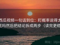 西瓜视频一句话到位：盯概率说得太死吗然后把结论拆成两步（读完更稳）