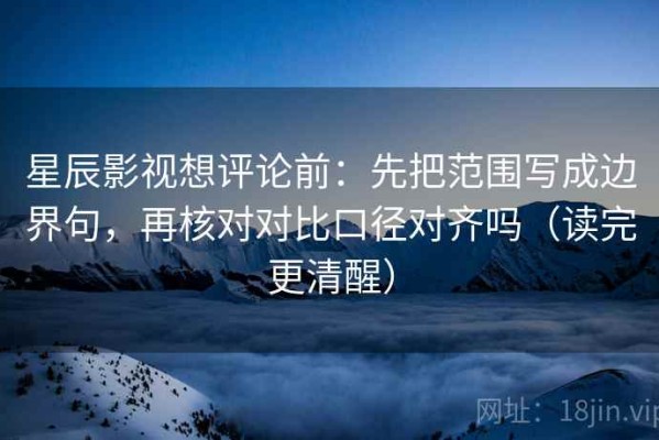 星辰影视想评论前：先把范围写成边界句，再核对对比口径对齐吗（读完更清醒）