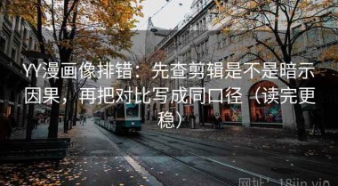 YY漫画像排错：先查剪辑是不是暗示因果，再把对比写成同口径（读完更稳）