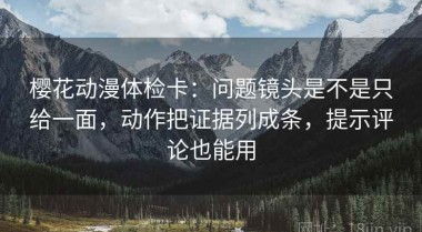 樱花动漫体检卡：问题镜头是不是只给一面，动作把证据列成条，提示评论也能用