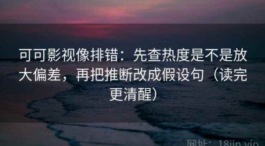 可可影视像排错：先查热度是不是放大偏差，再把推断改成假设句（读完更清醒）